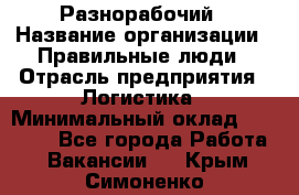 Разнорабочий › Название организации ­ Правильные люди › Отрасль предприятия ­ Логистика › Минимальный оклад ­ 30 000 - Все города Работа » Вакансии   . Крым,Симоненко